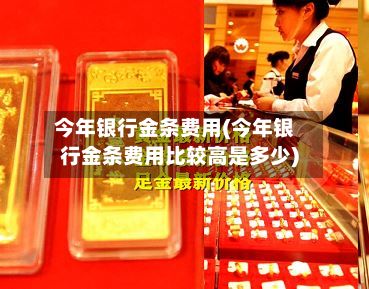 今年银行金条费用(今年银行金条费用比较高是多少)-第3张图片