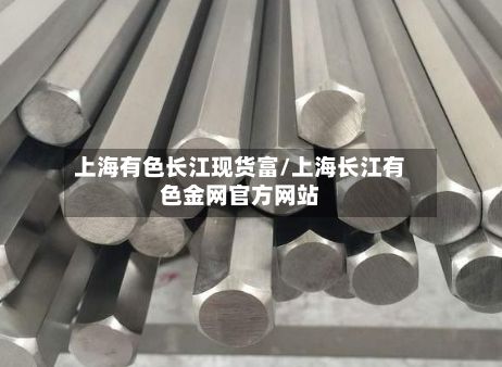 上海有色长江现货富/上海长江有色金网官方网站