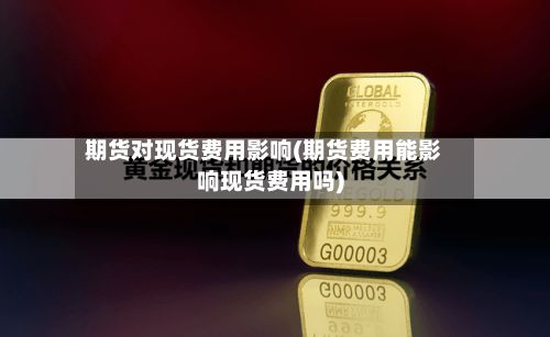 期货对现货费用影响(期货费用能影响现货费用吗)