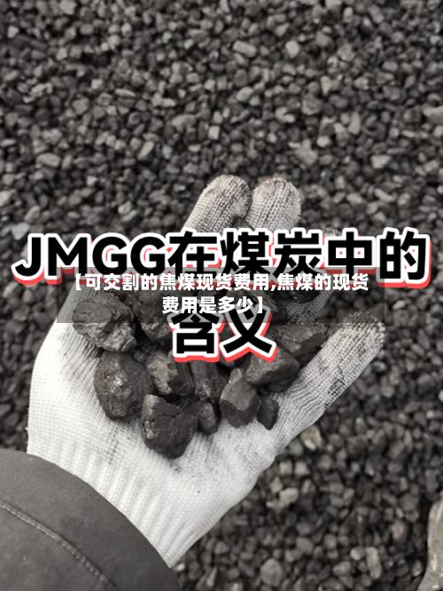 【可交割的焦煤现货费用,焦煤的现货费用是多少】-第2张图片