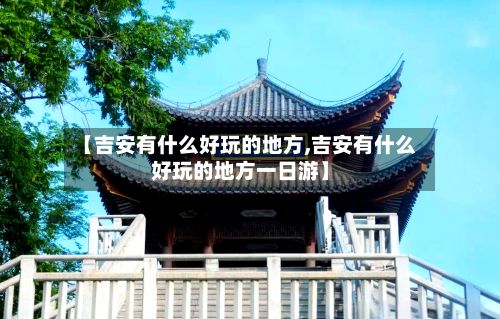 【吉安有什么好玩的地方,吉安有什么好玩的地方一日游】