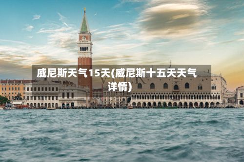 威尼斯天气15天(威尼斯十五天天气详情)-第3张图片