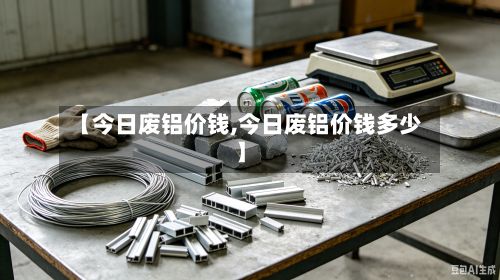 【今日废铝价钱,今日废铝价钱多少】-第3张图片