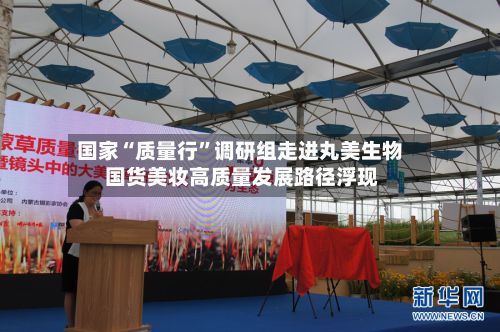 国家“质量行”调研组走进丸美生物 国货美妆高质量发展路径浮现-第2张图片