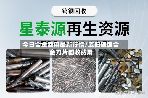 今日合金费用最新行情/废旧硬质合金刀片回收费用-第2张图片