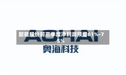 韶能股份前三季度净利润预增61%-75%-第3张图片