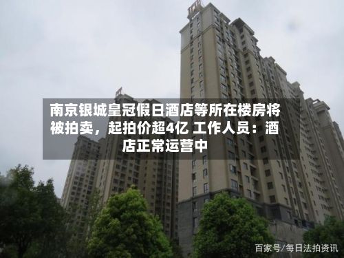 南京银城皇冠假日酒店等所在楼房将被拍卖，起拍价超4亿 工作人员：酒店正常运营中-第2张图片