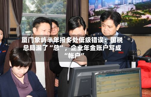 厦门象屿半年报多处低级错误：国税总局漏了“总”	，企业年金账户写成“帐户”-第3张图片