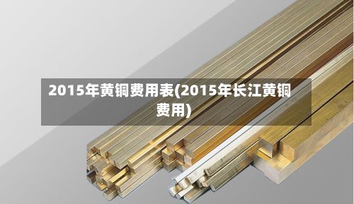 2015年黄铜费用表(2015年长江黄铜费用)-第2张图片