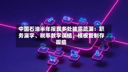 中国石油半年报现多处披露疏漏：职务漏字、税率数字误植、模板复制存瑕疵-第3张图片