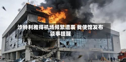 沙特利雅得机场频繁遭袭 我使馆发布领事提醒-第2张图片
