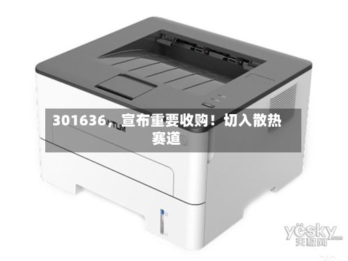 301636，宣布重要收购！切入散热赛道