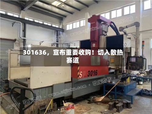 301636，宣布重要收购！切入散热赛道-第2张图片