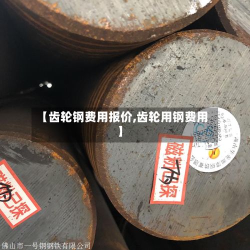 【齿轮钢费用报价,齿轮用钢费用】