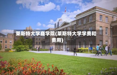 莱斯特大学商学院(莱斯特大学学费和费用)