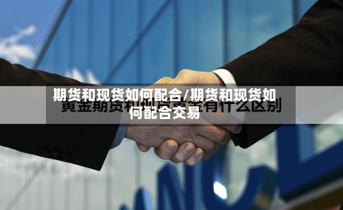 期货和现货如何配合/期货和现货如何配合交易