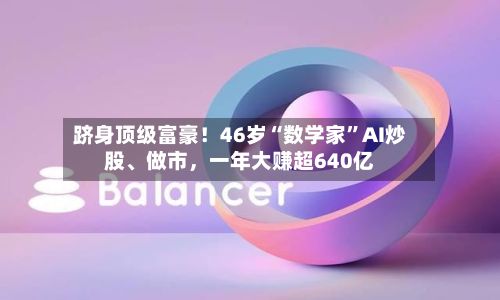 跻身顶级富豪！46岁“数学家	”AI炒股	、做市，一年大赚超640亿-第3张图片