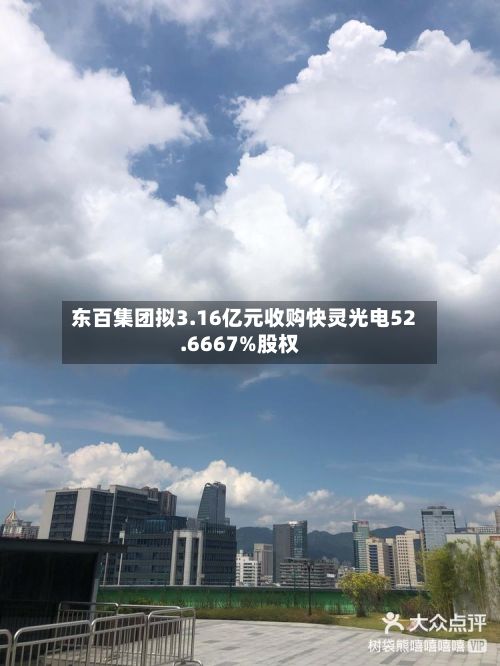 东百集团拟3.16亿元收购快灵光电52.6667%股权-第2张图片
