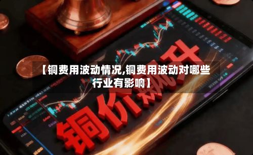 【铜费用波动情况,铜费用波动对哪些行业有影响】-第2张图片