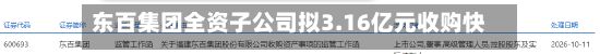 东百集团全资子公司拟3.16亿元收购快灵光电52.6667%股权-第3张图片