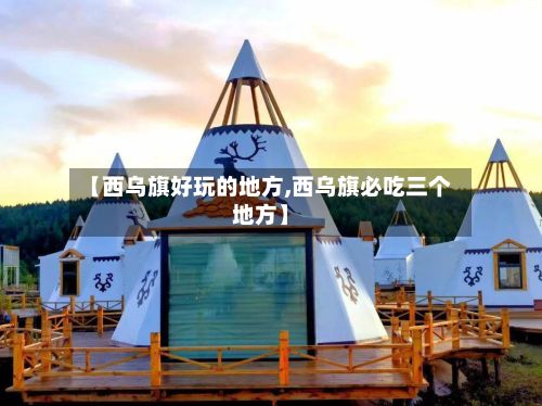 【西乌旗好玩的地方,西乌旗必吃三个地方】-第2张图片