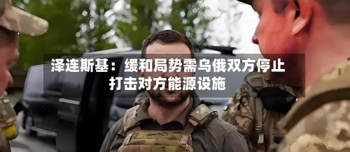 泽连斯基：缓和局势需乌俄双方停止打击对方能源设施-第2张图片