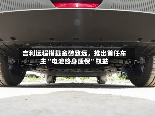 吉利远程搭载金砖致远	，推出首任车主“电池终身质保”权益-第2张图片