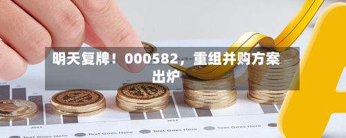 明天复牌！000582，重组并购方案出炉-第3张图片