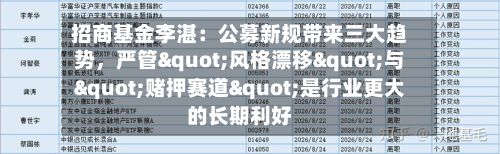 招商基金李湛：公募新规带来三大趋势，严管"风格漂移"与"赌押赛道"是行业更大的长期利好-第2张图片