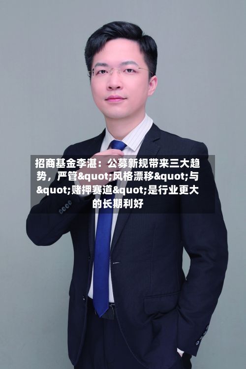 招商基金李湛：公募新规带来三大趋势，严管"风格漂移"与"赌押赛道"是行业更大的长期利好-第2张图片