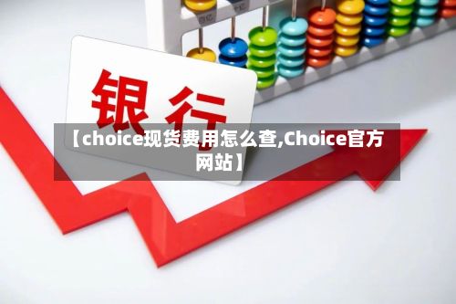 【choice现货费用怎么查,Choice官方网站】
