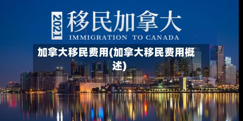 加拿大移民费用(加拿大移民费用概述)-第2张图片
