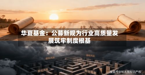 华夏基金:公募新规为行业高质量发展筑牢制度根基-第3张图片