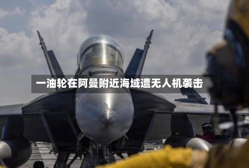 一油轮在阿曼附近海域遭无人机袭击