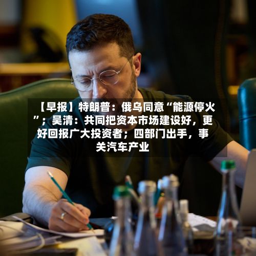 【早报】特朗普：俄乌同意“能源停火”；吴清：共同把资本市场建设好，更好回报广大投资者；四部门出手	，事关汽车产业-第2张图片