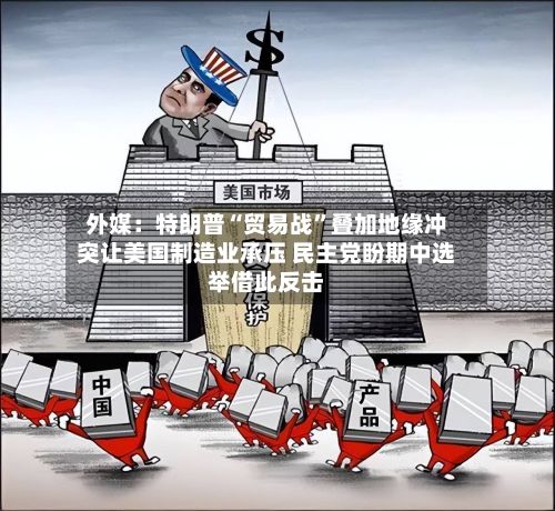 外媒：特朗普“贸易战”叠加地缘冲突让美国制造业承压 民主党盼期中选举借此反击-第2张图片