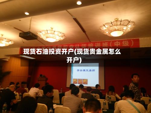 现货石油投资开户(现货贵金属怎么开户)