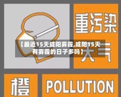 【最近15天咸阳雾霾,咸阳15天有雾霾的日子多吗】