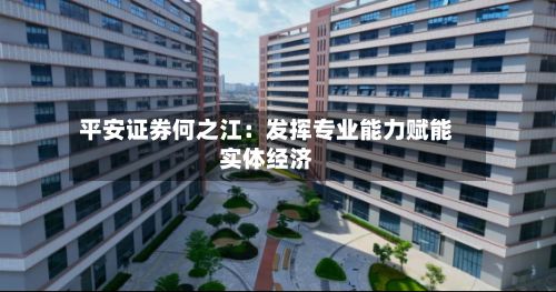 平安证券何之江：发挥专业能力赋能实体经济