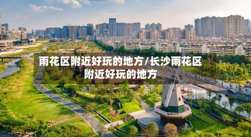 雨花区附近好玩的地方/长沙雨花区附近好玩的地方