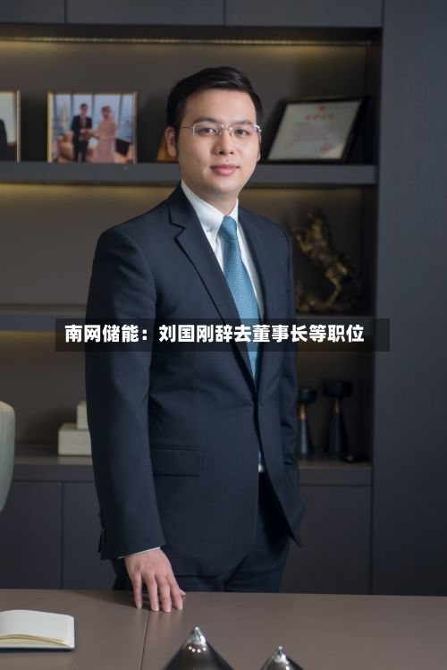 南网储能：刘国刚辞去董事长等职位