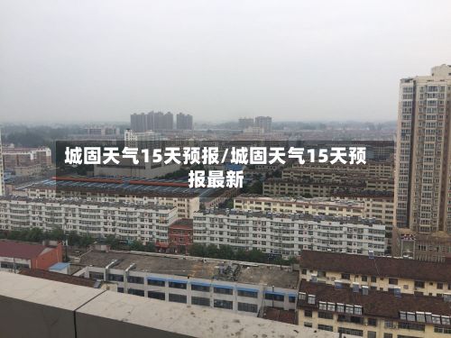 城固天气15天预报/城固天气15天预报最新-第2张图片