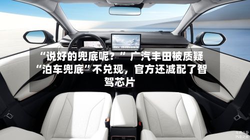 “说好的兜底呢？” 广汽丰田被质疑“泊车兜底	”不兑现，官方还减配了智驾芯片-第2张图片