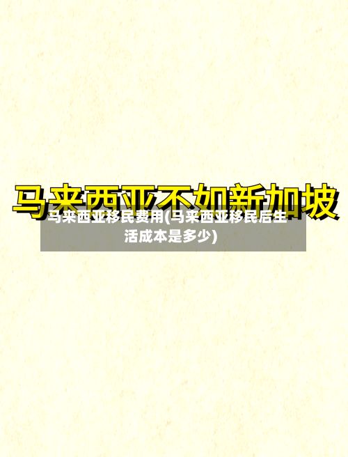 马来西亚移民费用(马来西亚移民后生活成本是多少)-第2张图片
