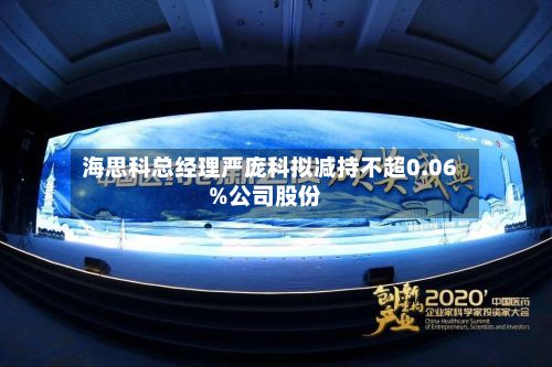 海思科总经理严庞科拟减持不超0.06%公司股份-第1张图片