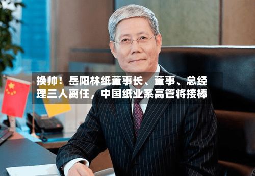 换帅！岳阳林纸董事长	、董事、总经理三人离任	，中国纸业系高管将接棒-第2张图片
