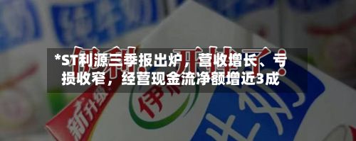 *ST利源三季报出炉	，营收增长、亏损收窄，经营现金流净额增近3成-第2张图片