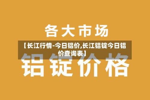 【长江行情-今日铝价,长江铝锭今日铝价查询表】