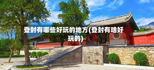 登封有哪些好玩的地方(登封有啥好玩的)
