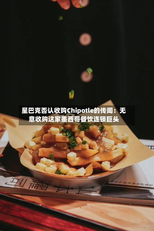 星巴克否认收购Chipotle的传闻:无意收购这家墨西哥餐饮连锁巨头-第2张图片